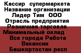 Кассир  супермаркета › Название организации ­ Лидер Тим, ООО › Отрасль предприятия ­ Розничная торговля › Минимальный оклад ­ 1 - Все города Работа » Вакансии   . Башкортостан респ.,Караидельский р-н